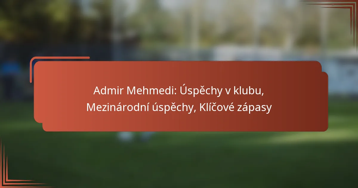 Admir Mehmedi: Úspěchy v klubu, Mezinárodní úspěchy, Klíčové zápasy