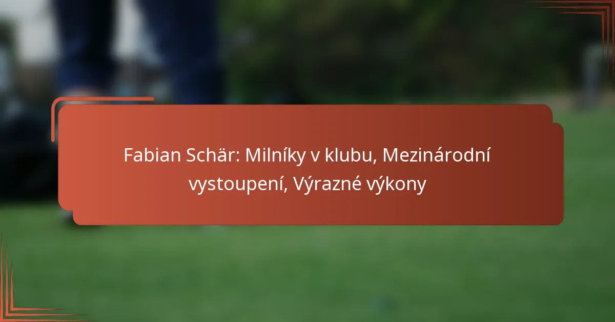 Fabian Schär: Milníky v klubu, Mezinárodní vystoupení, Výrazné výkony