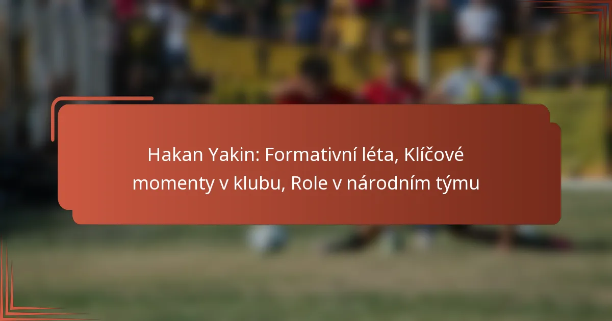 Hakan Yakin: Formativní léta, Klíčové momenty v klubu, Role v národním týmu