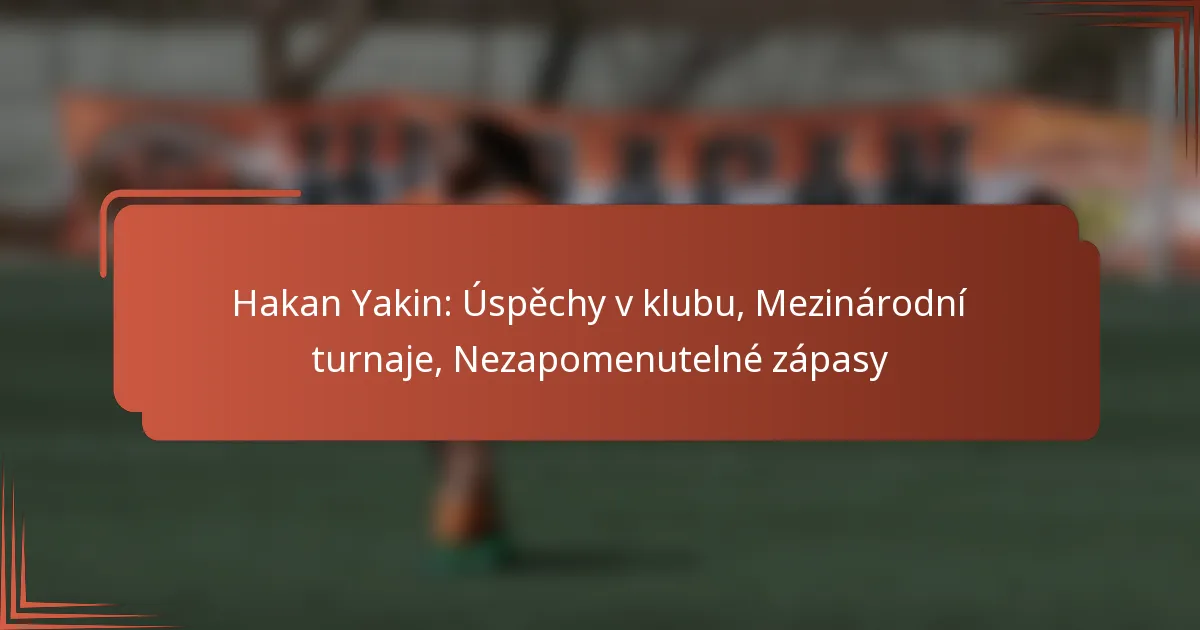 Hakan Yakin: Úspěchy v klubu, Mezinárodní turnaje, Nezapomenutelné zápasy