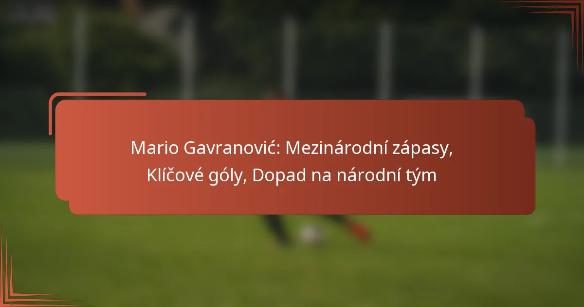 Mario Gavranović: Mezinárodní zápasy, Klíčové góly, Dopad na národní tým