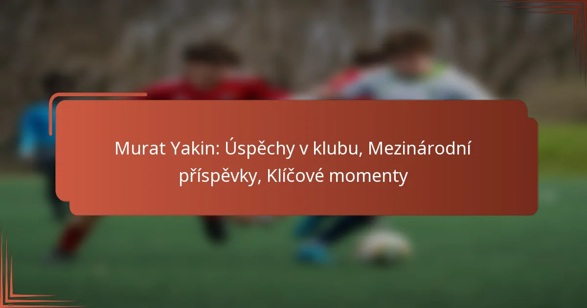 Murat Yakin: Úspěchy v klubu, Mezinárodní příspěvky, Klíčové momenty
