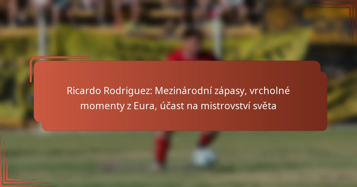 Ricardo Rodriguez: Mezinárodní zápasy, vrcholné momenty z Eura, účast na mistrovství světa