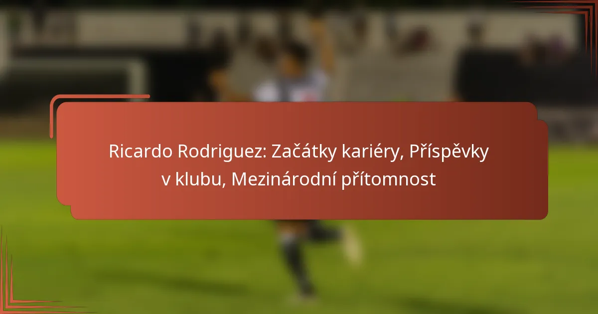 Ricardo Rodriguez: Začátky kariéry, Příspěvky v klubu, Mezinárodní přítomnost