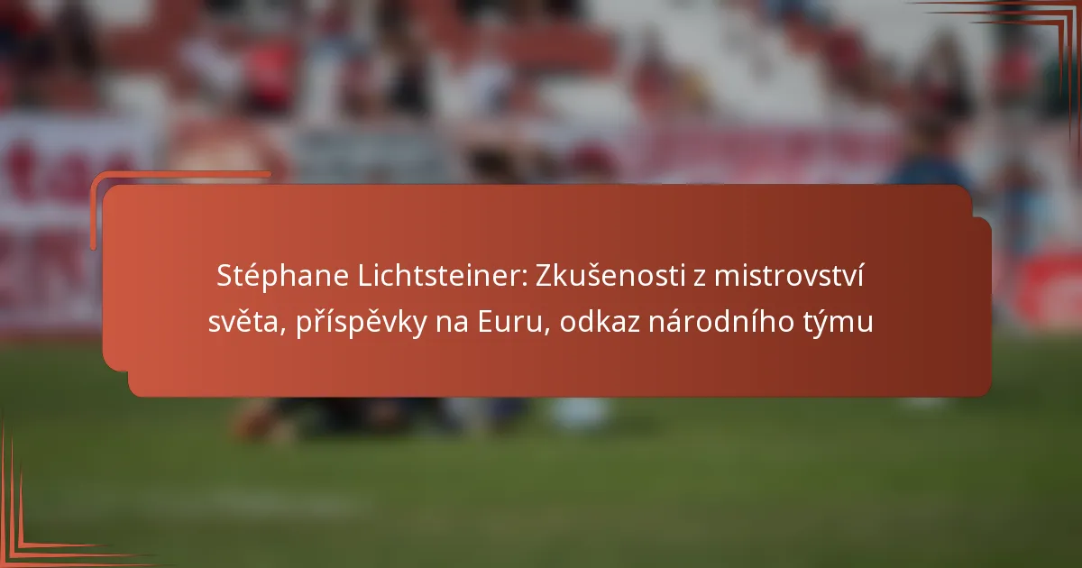 Stéphane Lichtsteiner: Zkušenosti z mistrovství světa, příspěvky na Euru, odkaz národního týmu