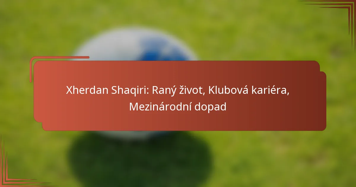 Xherdan Shaqiri: Raný život, Klubová kariéra, Mezinárodní dopad