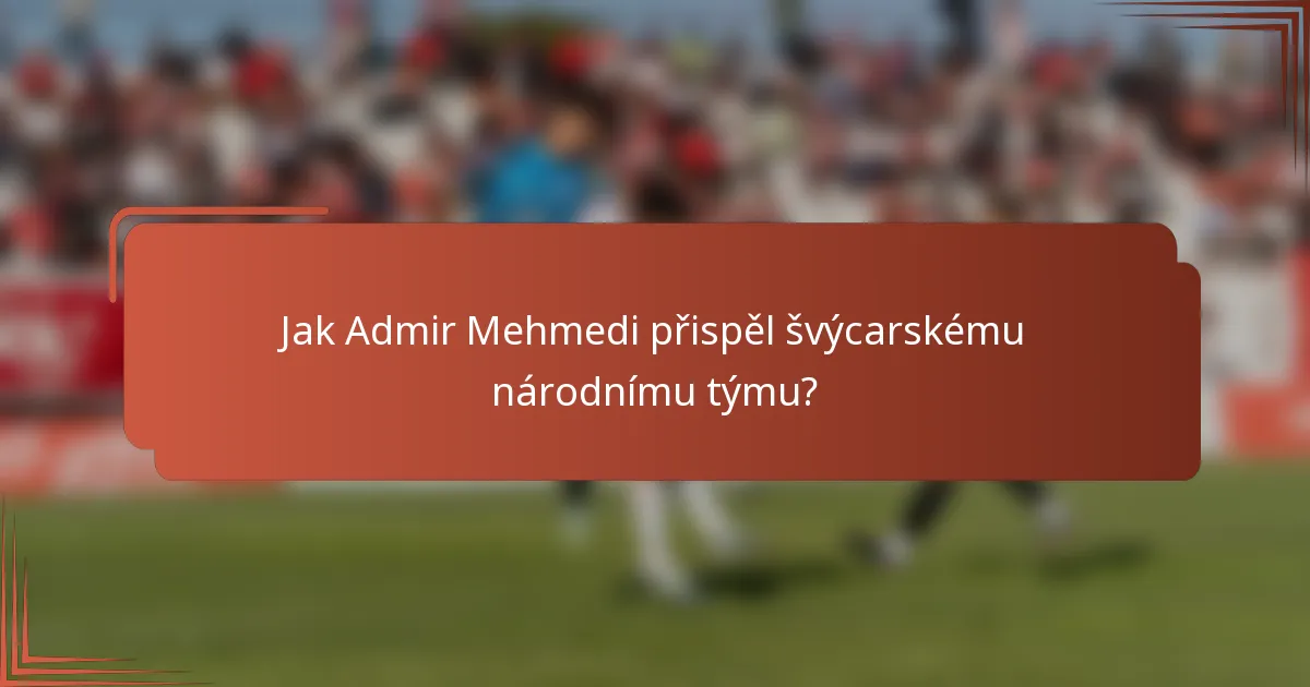 Jak Admir Mehmedi přispěl švýcarskému národnímu týmu?