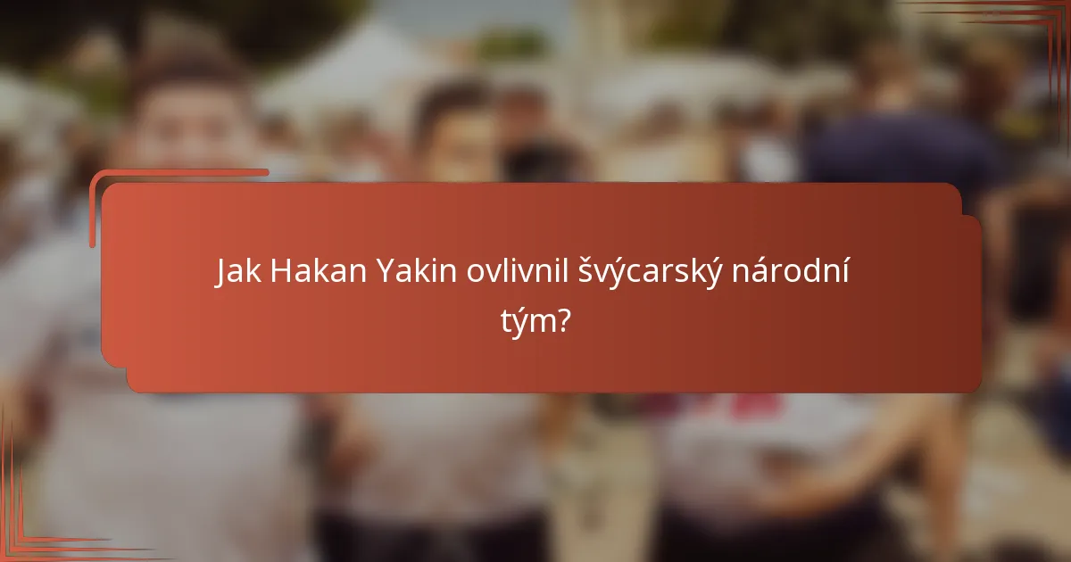 Jak Hakan Yakin ovlivnil švýcarský národní tým?