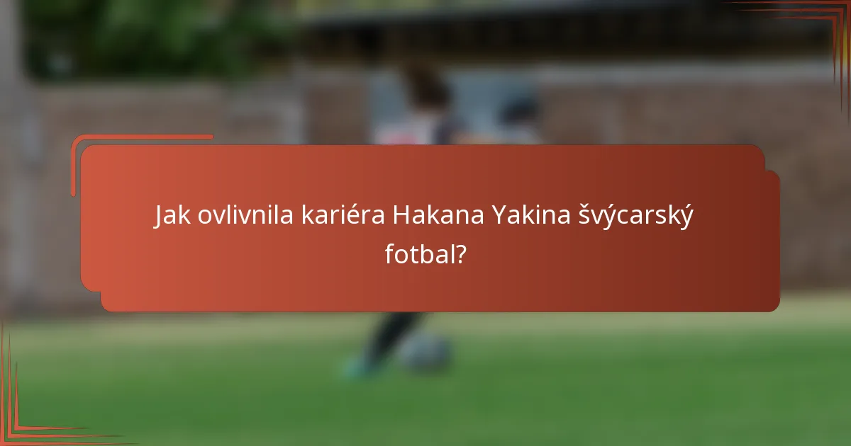 Jak ovlivnila kariéra Hakana Yakina švýcarský fotbal?