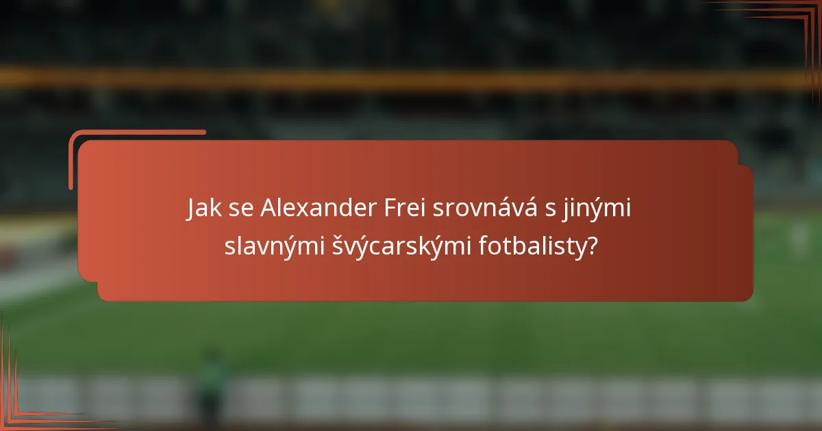 Jak se Alexander Frei srovnává s jinými slavnými švýcarskými fotbalisty?