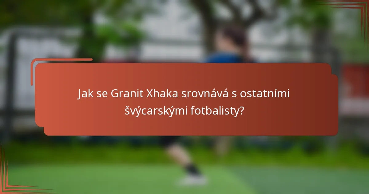 Jak se Granit Xhaka srovnává s ostatními švýcarskými fotbalisty?