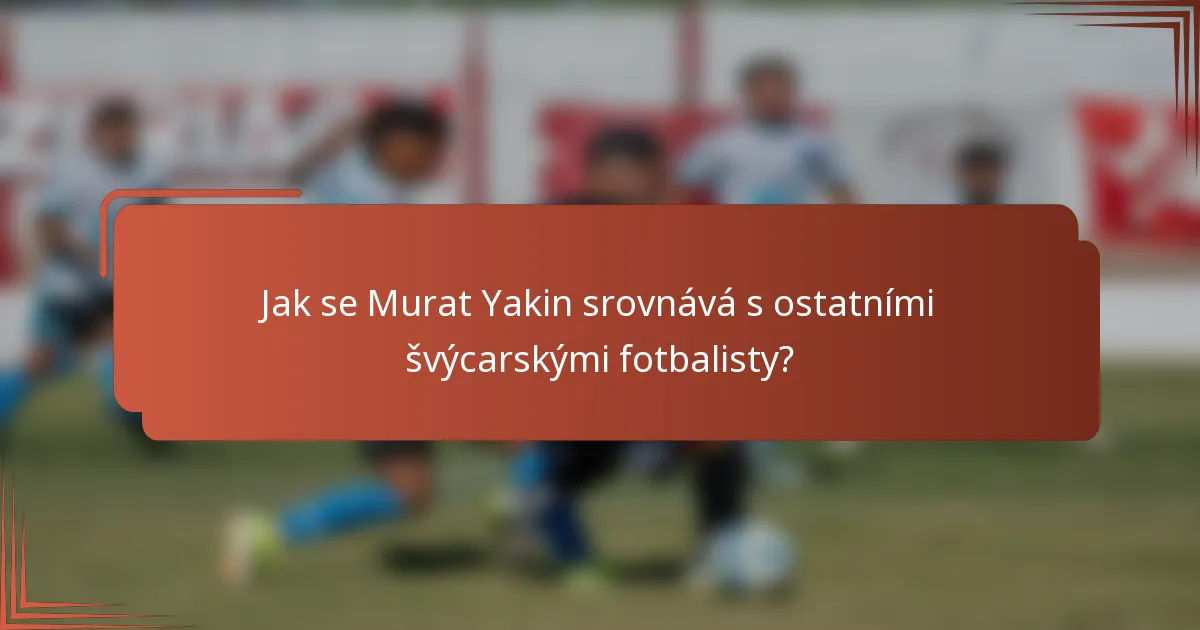 Jak se Murat Yakin srovnává s ostatními švýcarskými fotbalisty?