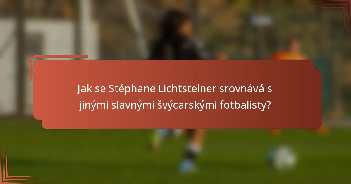 Jak se Stéphane Lichtsteiner srovnává s jinými slavnými švýcarskými fotbalisty?