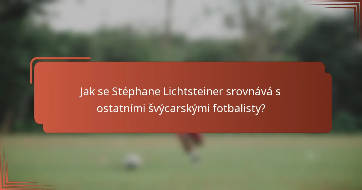 Jak se Stéphane Lichtsteiner srovnává s ostatními švýcarskými fotbalisty?