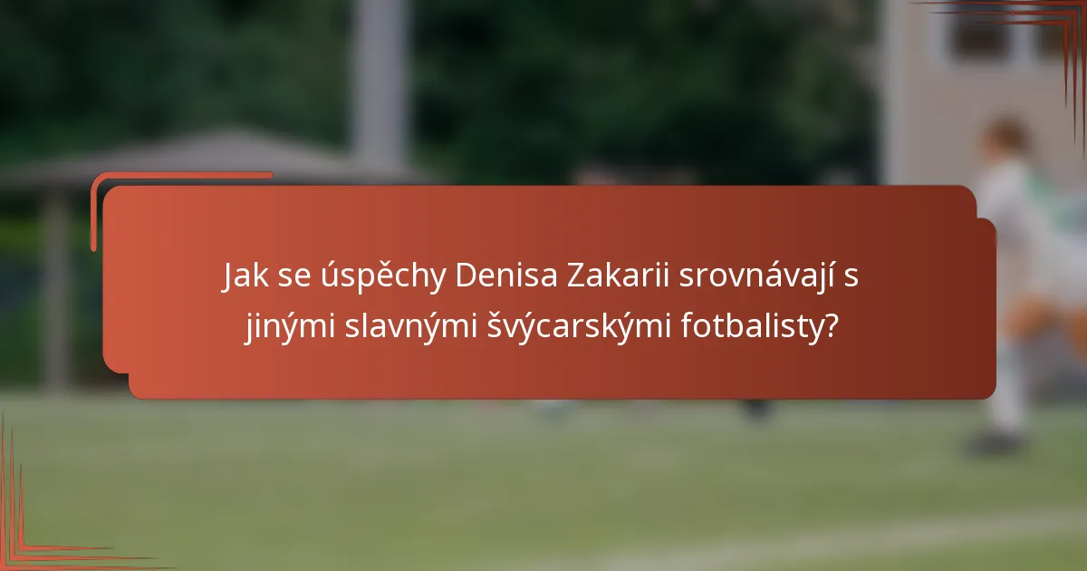 Jak se úspěchy Denisa Zakarii srovnávají s jinými slavnými švýcarskými fotbalisty?