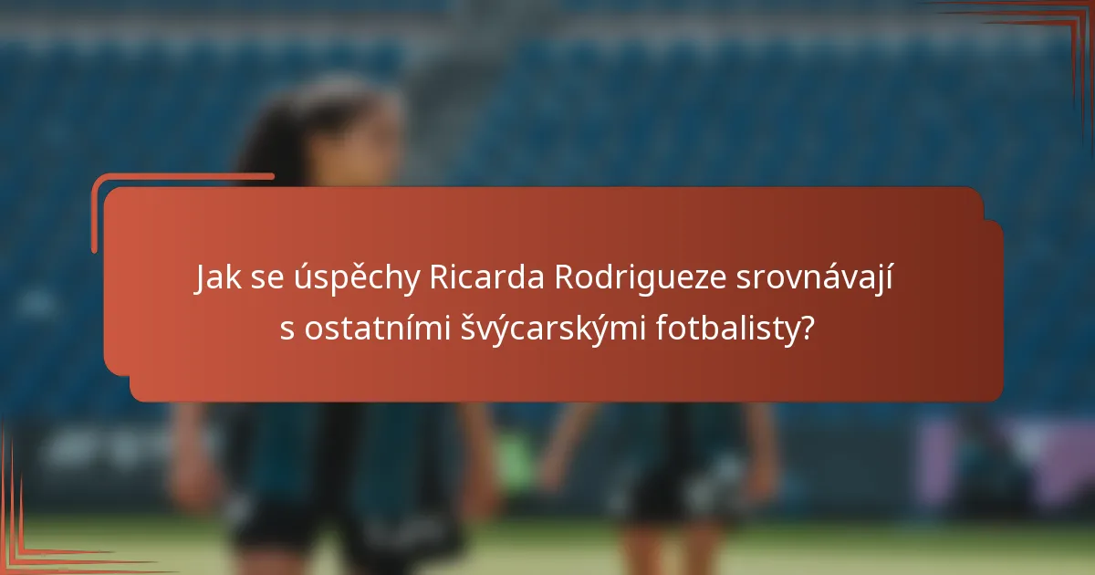 Jak se úspěchy Ricarda Rodrigueze srovnávají s ostatními švýcarskými fotbalisty?