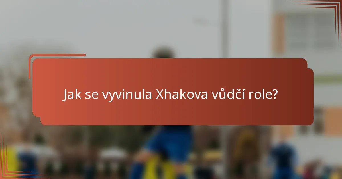 Jak se vyvinula Xhakova vůdčí role?