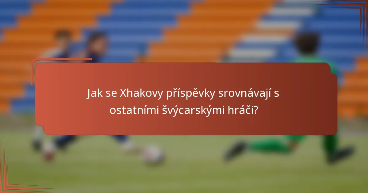 Jak se Xhakovy příspěvky srovnávají s ostatními švýcarskými hráči?