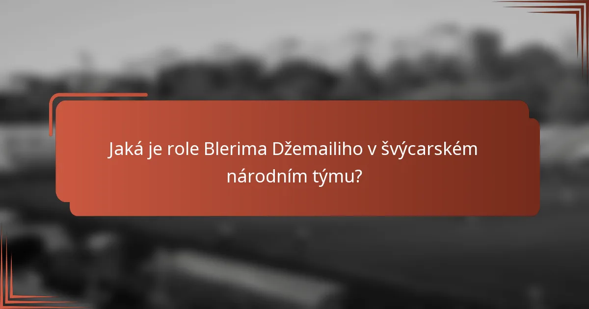 Jaká je role Blerima Džemailiho v švýcarském národním týmu?