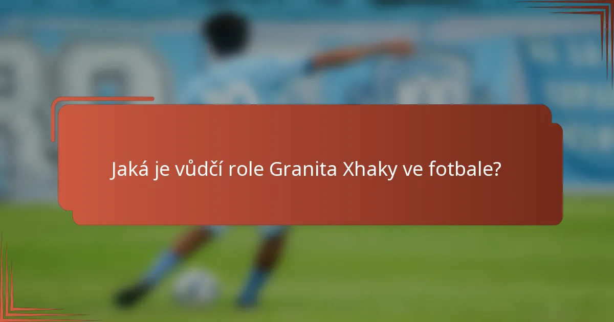 Jaká je vůdčí role Granita Xhaky ve fotbale?