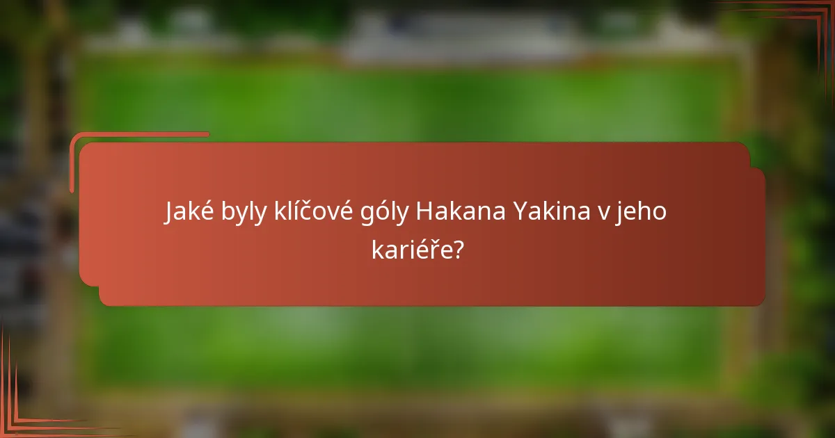 Jaké byly klíčové góly Hakana Yakina v jeho kariéře?