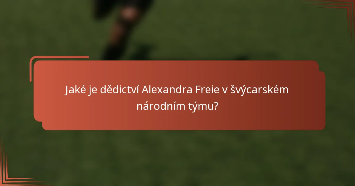 Jaké je dědictví Alexandra Freie v švýcarském národním týmu?