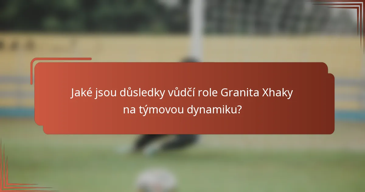 Jaké jsou důsledky vůdčí role Granita Xhaky na týmovou dynamiku?