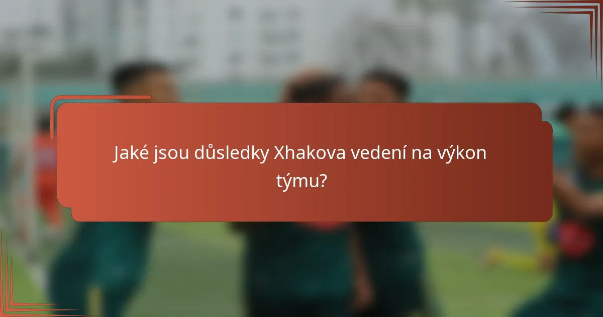 Jaké jsou důsledky Xhakova vedení na výkon týmu?
