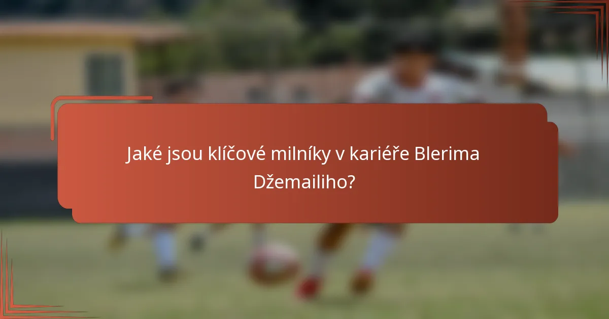 Jaké jsou klíčové milníky v kariéře Blerima Džemailiho?