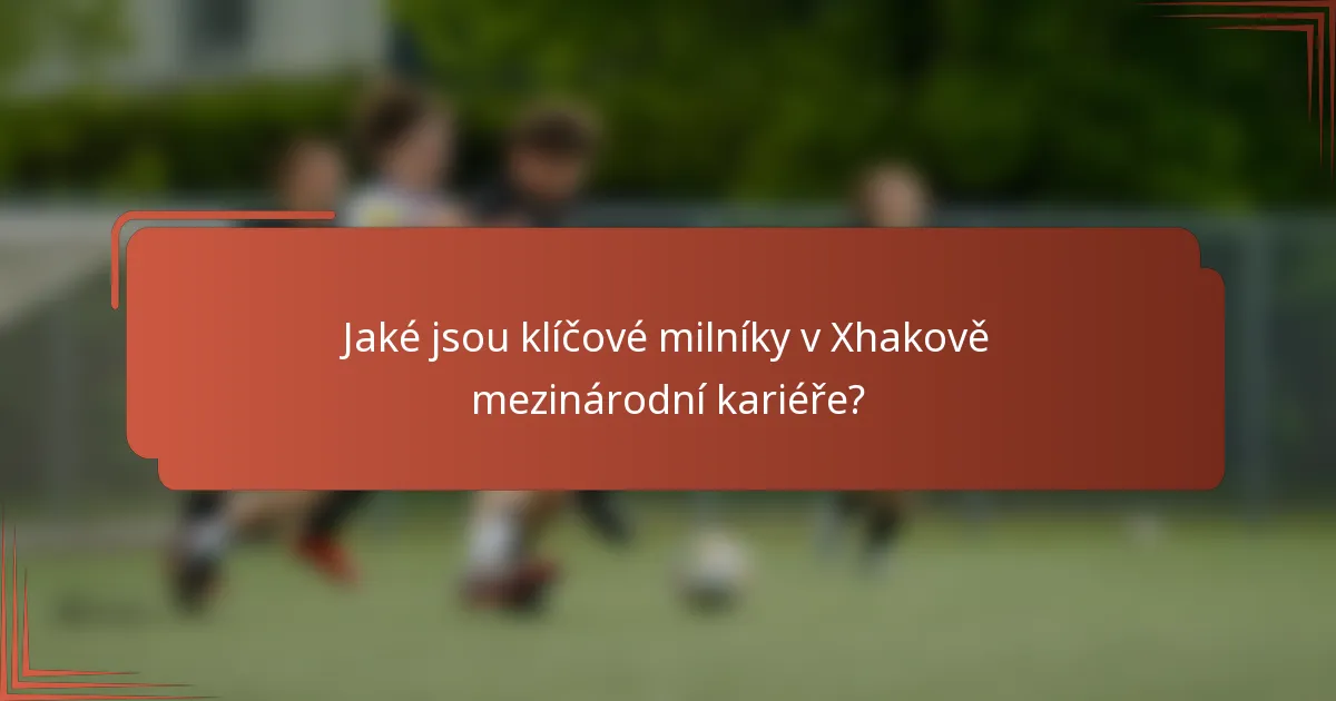 Jaké jsou klíčové milníky v Xhakově mezinárodní kariéře?