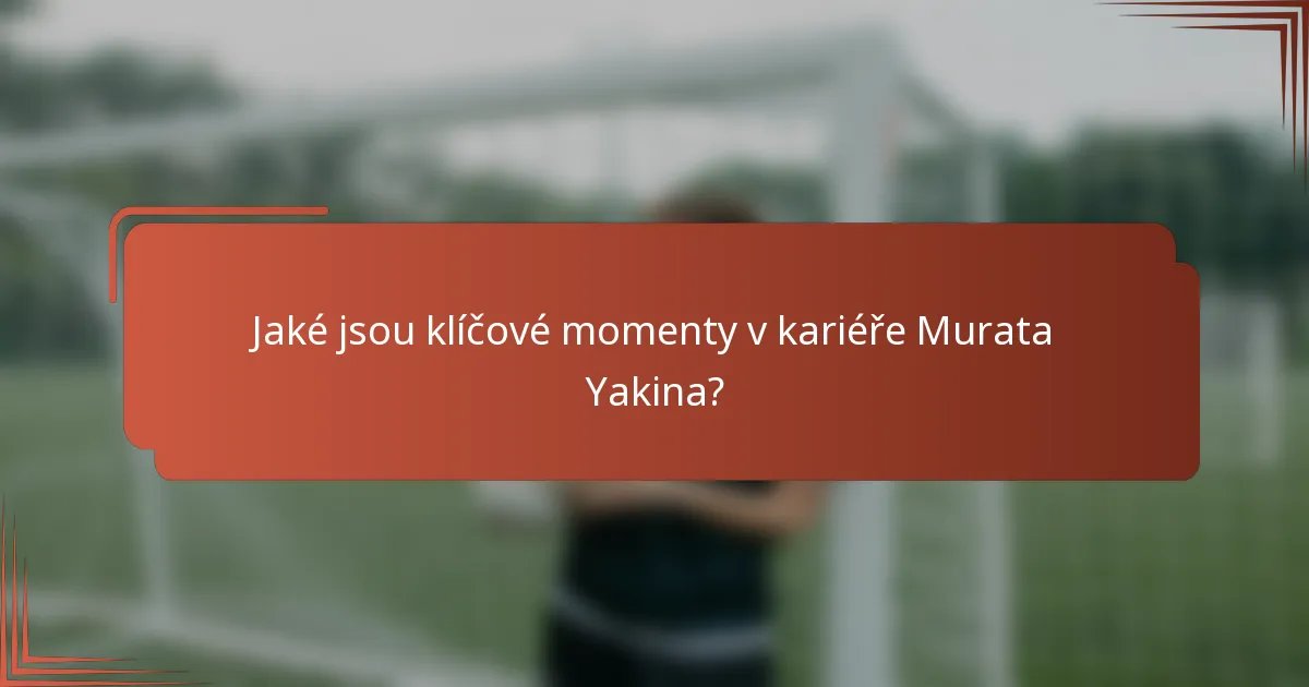 Jaké jsou klíčové momenty v kariéře Murata Yakina?
