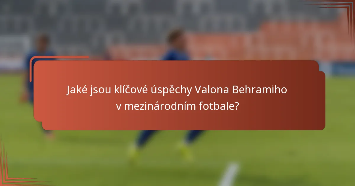 Jaké jsou klíčové úspěchy Valona Behramiho v mezinárodním fotbale?