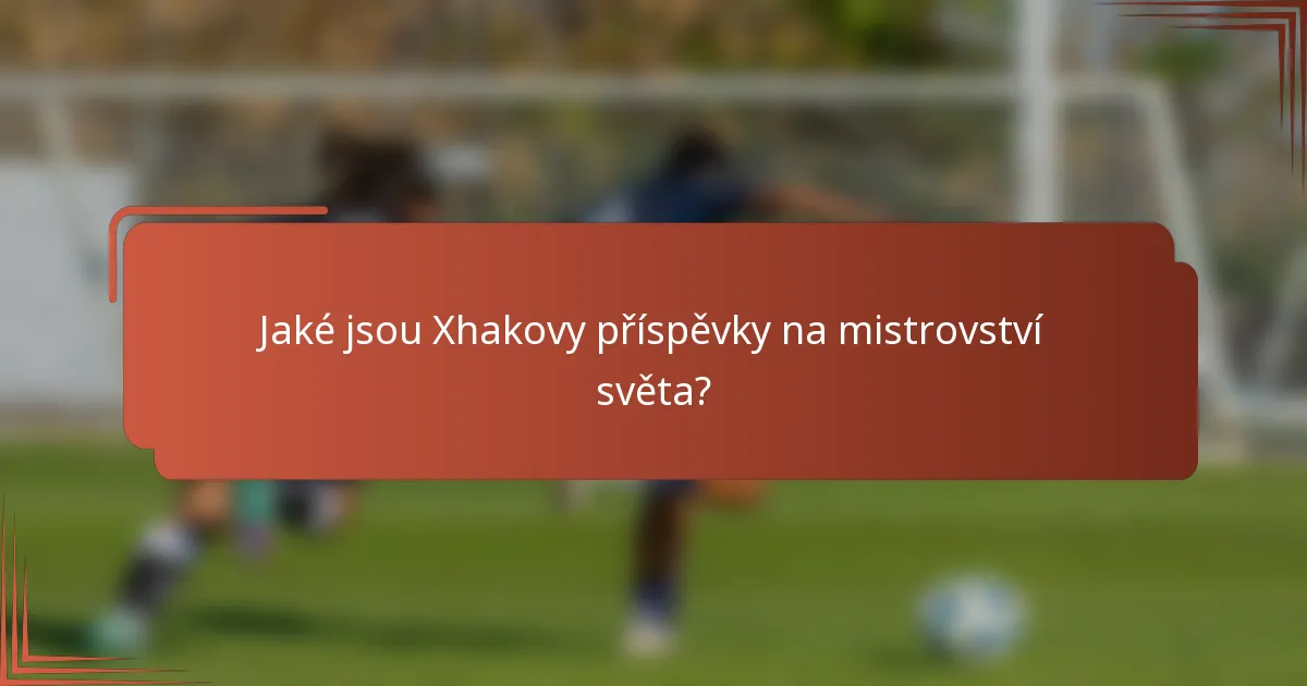 Jaké jsou Xhakovy příspěvky na mistrovství světa?