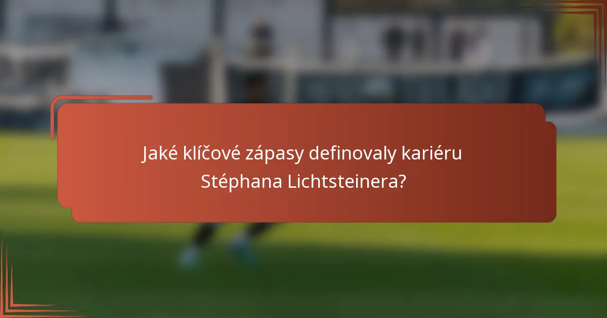 Jaké klíčové zápasy definovaly kariéru Stéphana Lichtsteinera?