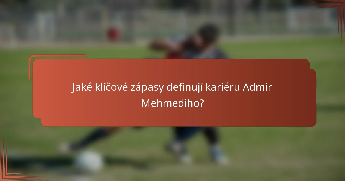 Jaké klíčové zápasy definují kariéru Admir Mehmediho?