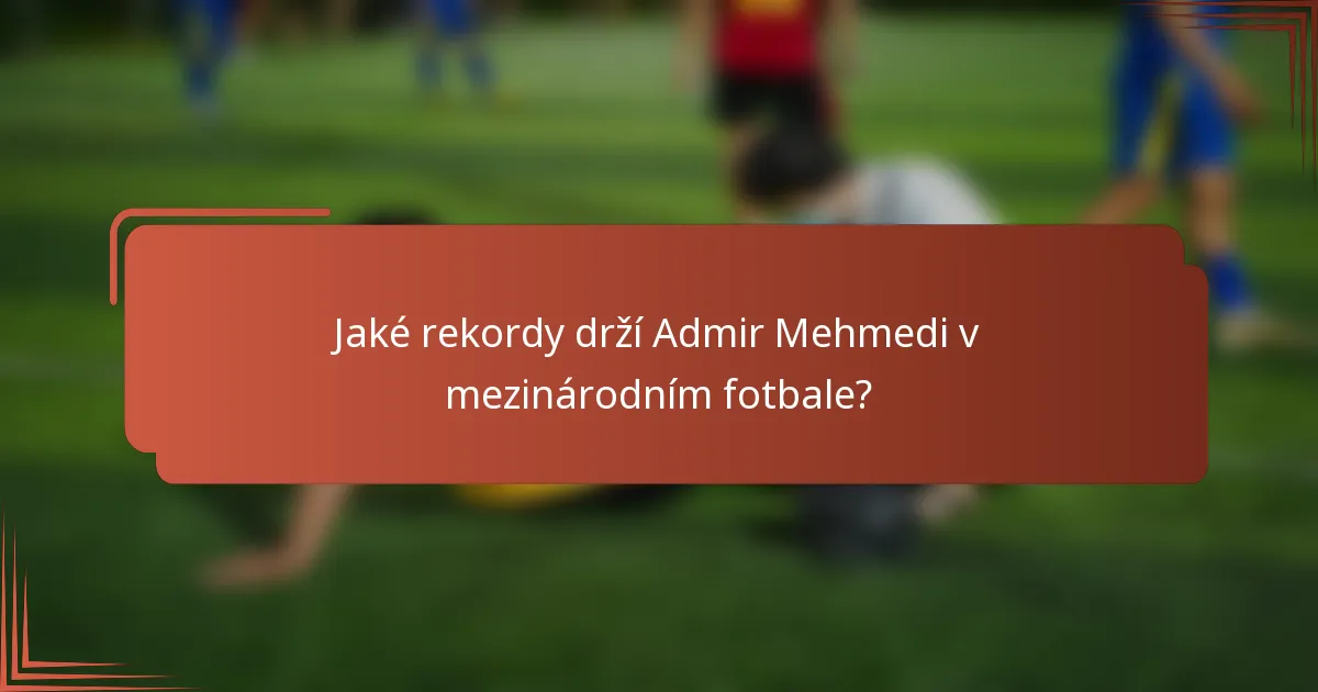 Jaké rekordy drží Admir Mehmedi v mezinárodním fotbale?