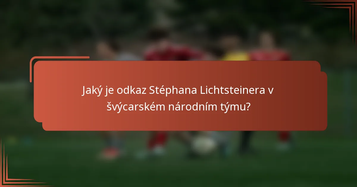 Jaký je odkaz Stéphana Lichtsteinera v švýcarském národním týmu?